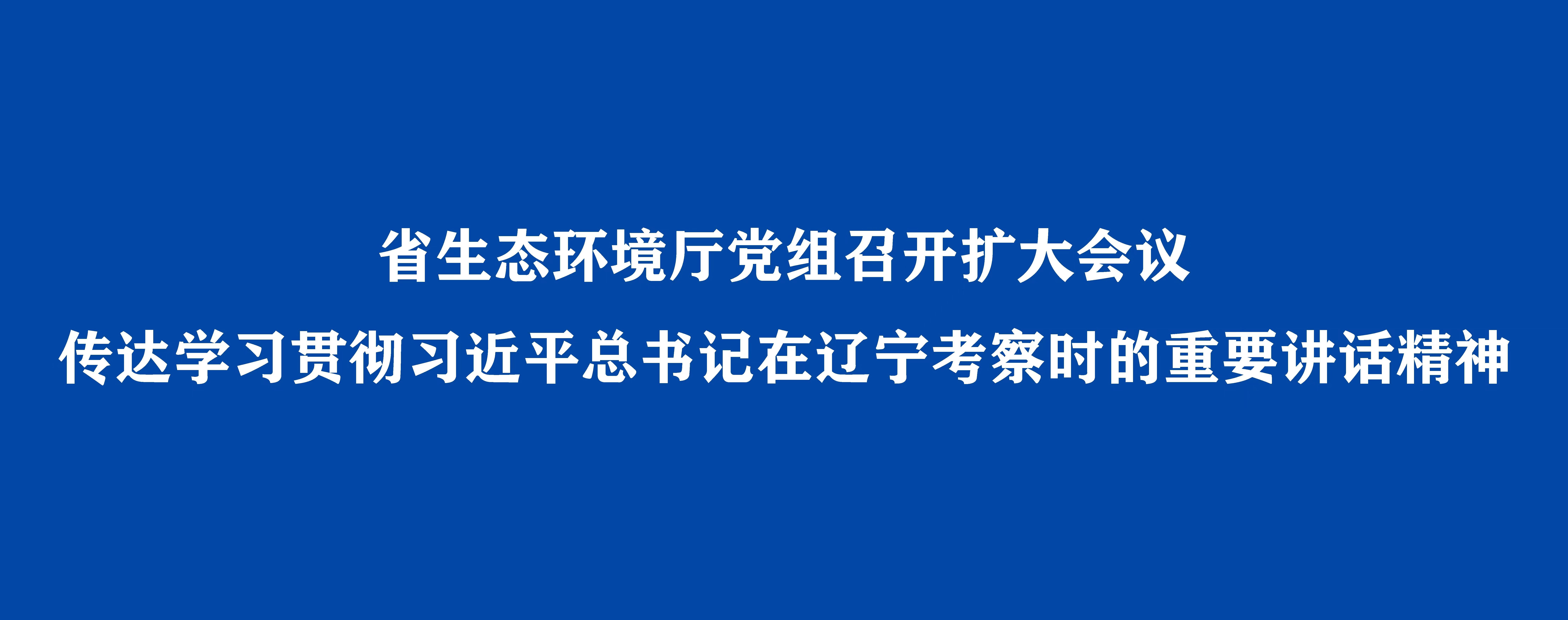 省生態(tài)環(huán)境廳黨組召開擴(kuò)大會(huì)議 傳達(dá)學(xué)習(xí)貫徹習(xí)近平總書記在遼寧考察時(shí)的重要講話精神
