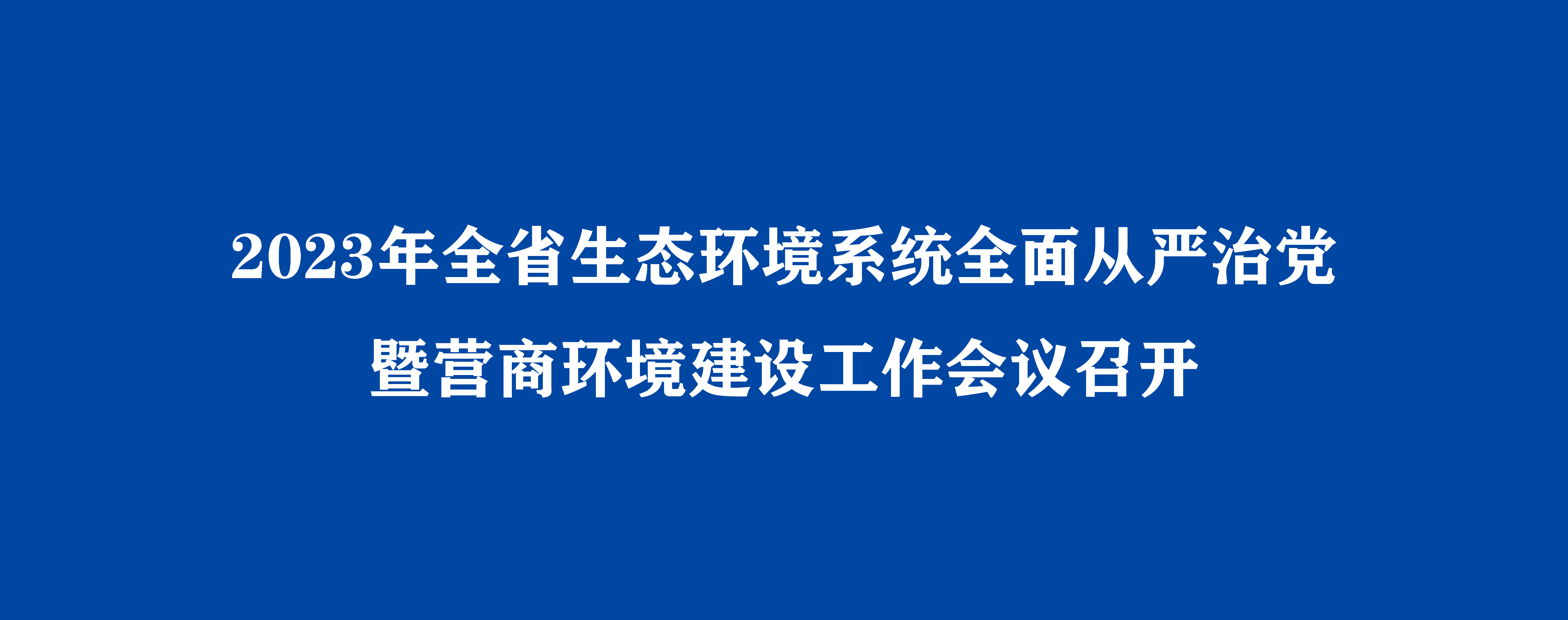 2023年全省生態(tài)環(huán)境系統(tǒng)全面從嚴(yán)治黨暨營商環(huán)境建設(shè)工作會(huì)議召開
